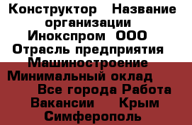 Конструктор › Название организации ­ Инокспром, ООО › Отрасль предприятия ­ Машиностроение › Минимальный оклад ­ 30 000 - Все города Работа » Вакансии   . Крым,Симферополь